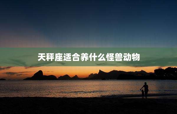 天秤座适合养什么怪兽动物