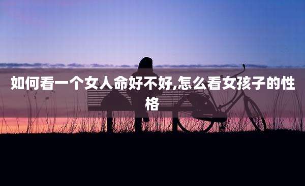 如何看一个女人命好不好,怎么看女孩子的性格