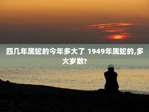 四几年属蛇的今年多大了 1949年属蛇的,多大岁数?