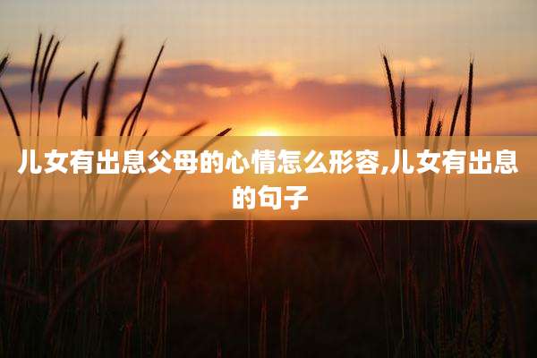 儿女有出息父母的心情怎么形容,儿女有出息的句子