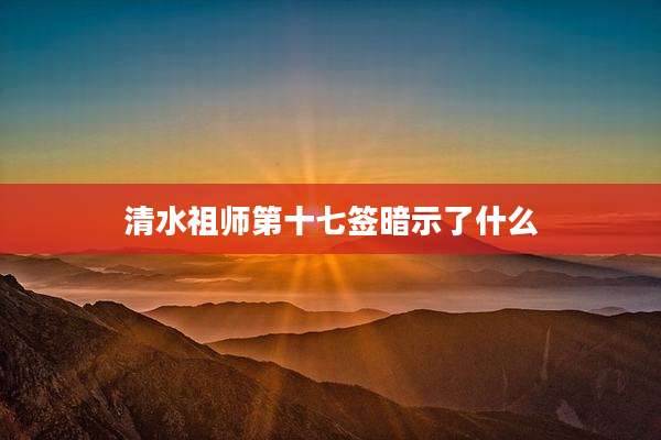 清水祖师第十七签暗示了什么