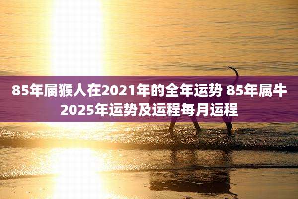85年属猴人在2021年的全年运势 85年属牛2025年运势及运程每月运程