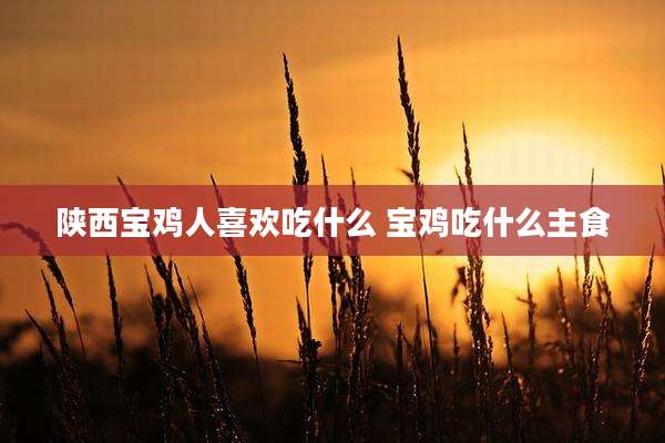 陕西宝鸡人喜欢吃什么 宝鸡吃什么主食
