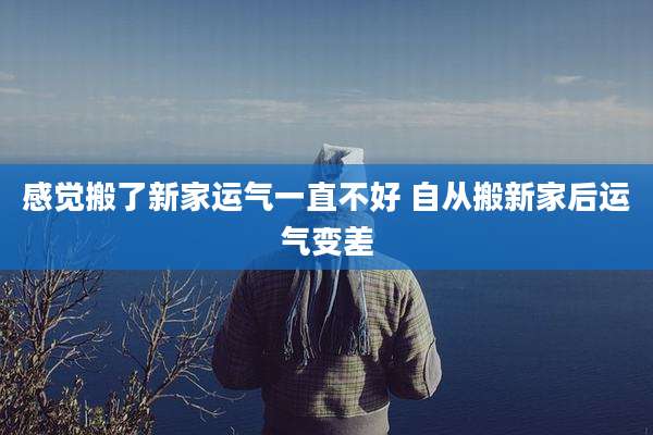 感觉搬了新家运气一直不好 自从搬新家后运气变差
