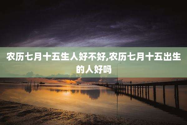 农历七月十五生人好不好,农历七月十五出生的人好吗