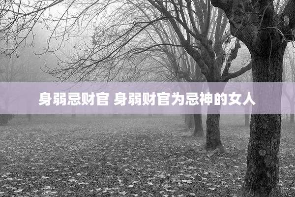 身弱忌财官 身弱财官为忌神的女人