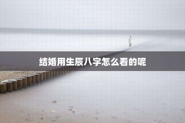 结婚用生辰八字怎么看的呢