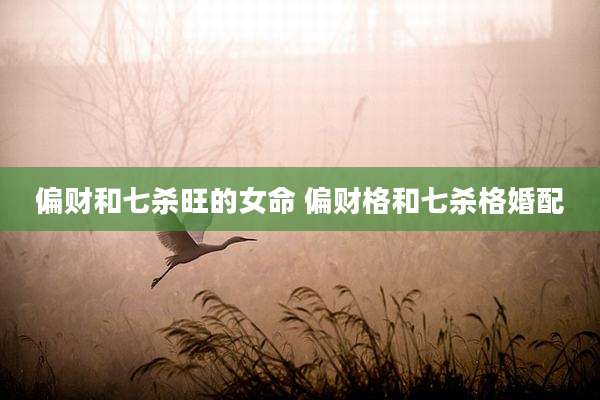 偏财和七杀旺的女命 偏财格和七杀格婚配