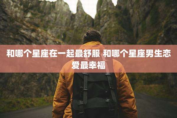 和哪个星座在一起最舒服 和哪个星座男生恋爱最幸福