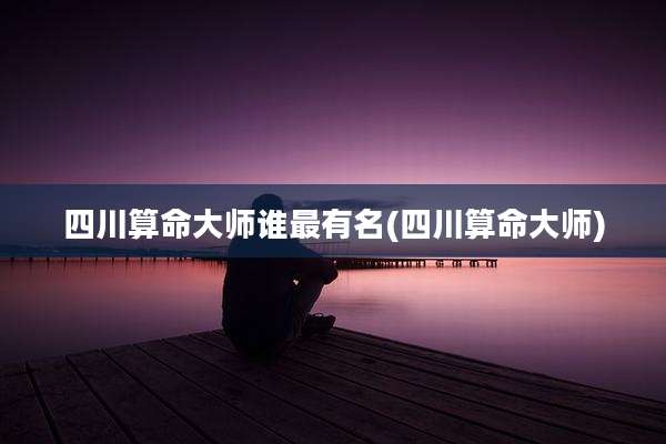 四川算命大师谁最有名(四川算命大师)