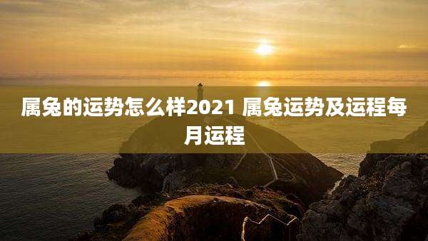 属兔的运势怎么样2021 属兔运势及运程每月运程