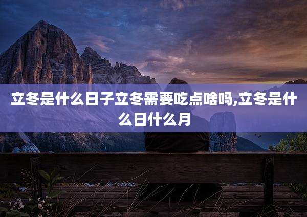 立冬是什么日子立冬需要吃点啥吗,立冬是什么日什么月