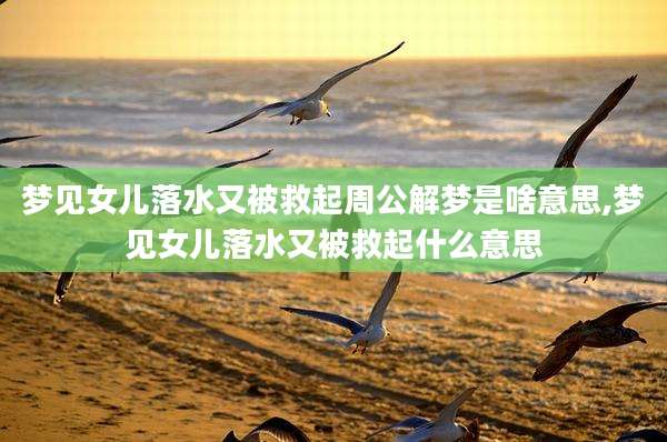 梦见女儿落水又被救起周公解梦是啥意思,梦见女儿落水又被救起什么意思