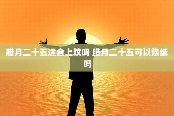 腊月二十五适合上坟吗 腊月二十五可以烧纸吗