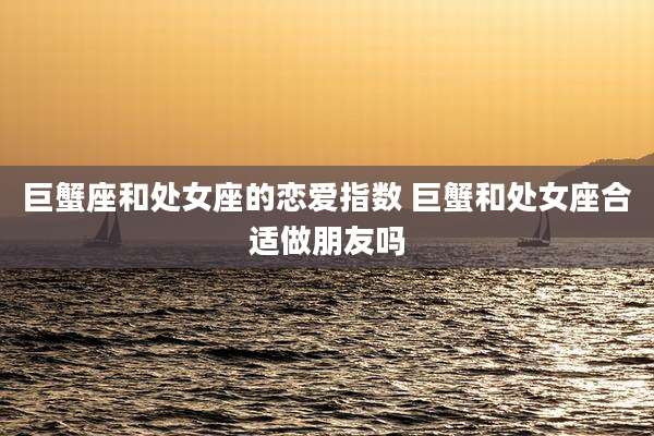巨蟹座和处女座的恋爱指数 巨蟹和处女座合适做朋友吗