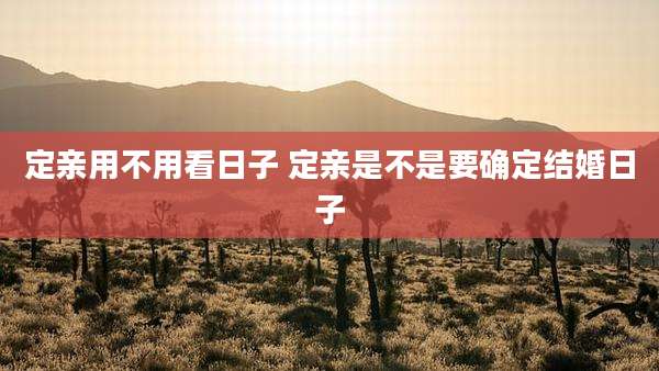 定亲用不用看日子 定亲是不是要确定结婚日子