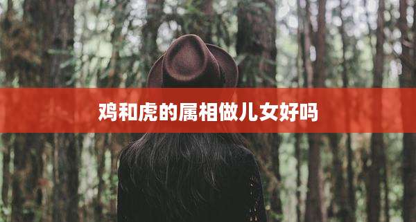 鸡和虎的属相做儿女好吗