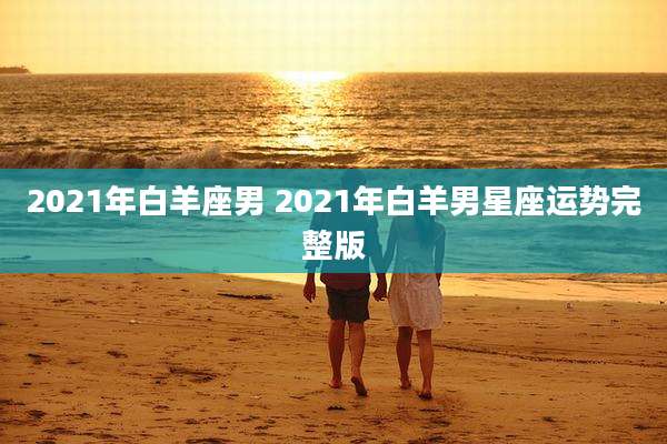 2021年白羊座男 2021年白羊男星座运势完整版