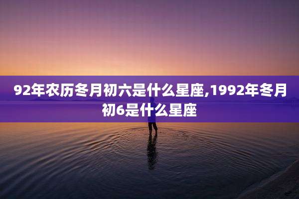 92年农历冬月初六是什么星座,1992年冬月初6是什么星座