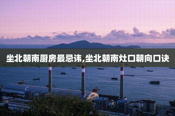 坐北朝南厨房最忌讳,坐北朝南灶口朝向口诀