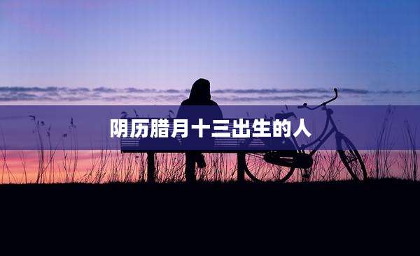阴历腊月十三出生的人
