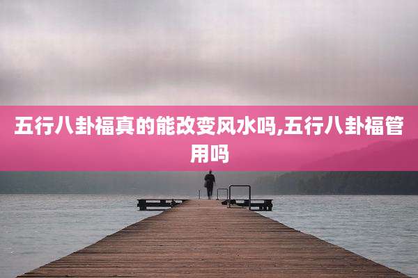 五行八卦福真的能改变风水吗,五行八卦福管用吗