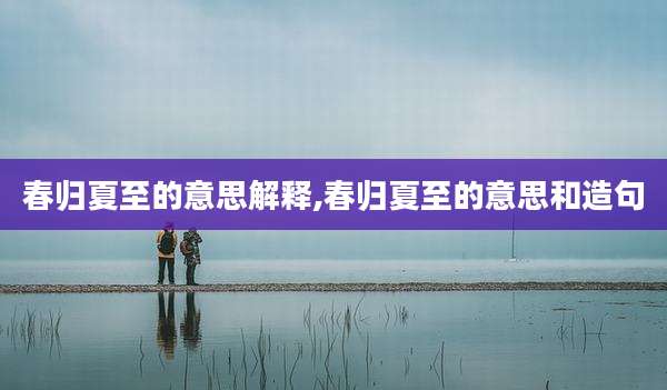春归夏至的意思解释,春归夏至的意思和造句