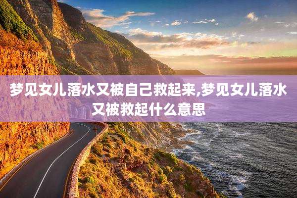梦见女儿落水又被自己救起来,梦见女儿落水又被救起什么意思
