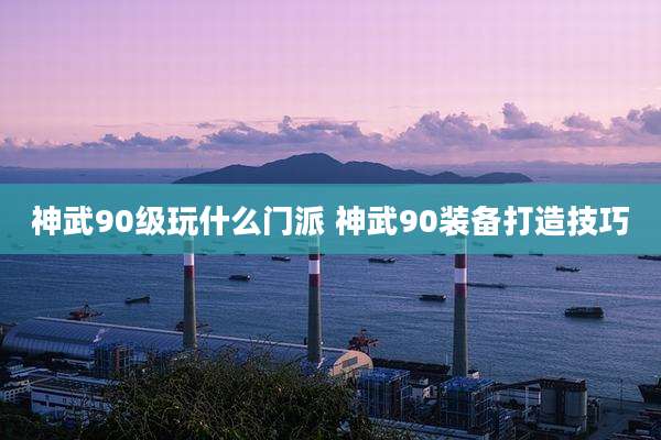 神武90级玩什么门派 神武90装备打造技巧