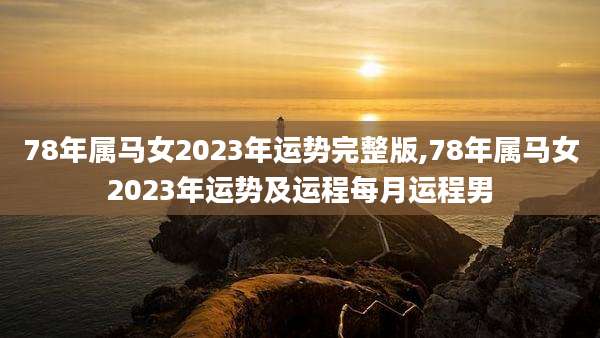 78年属马女2023年运势完整版,78年属马女2023年运势及运程每月运程男