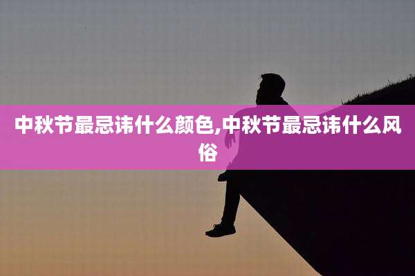 中秋节最忌讳什么颜色,中秋节最忌讳什么风俗