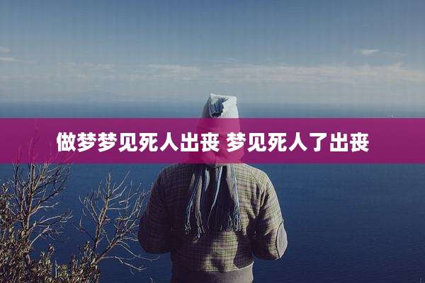 做梦梦见死人出丧 梦见死人了出丧