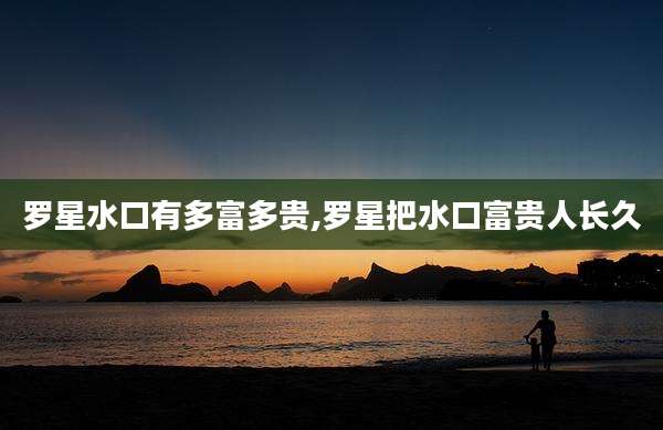 罗星水口有多富多贵,罗星把水口富贵人长久