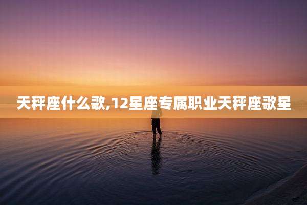 天秤座什么歌,12星座专属职业天秤座歌星