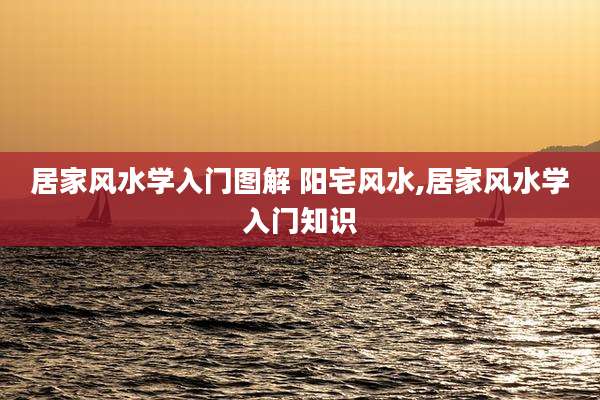 居家风水学入门图解 阳宅风水,居家风水学入门知识