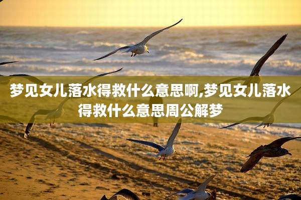梦见女儿落水得救什么意思啊,梦见女儿落水得救什么意思周公解梦