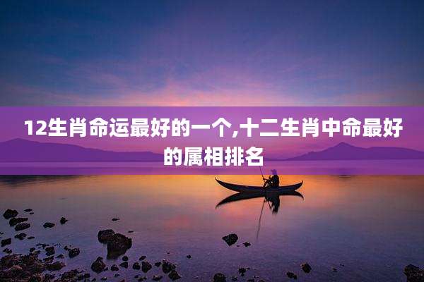 12生肖命运最好的一个,十二生肖中命最好的属相排名
