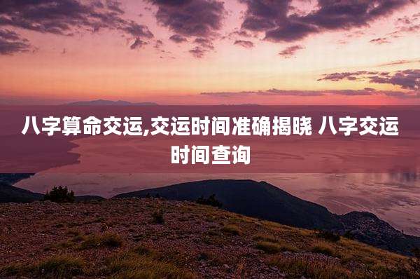 八字算命交运,交运时间准确揭晓 八字交运时间查询