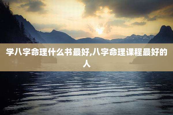 学八字命理什么书最好,八字命理课程最好的人