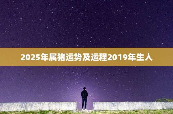 2025年属猪运势及运程2019年生人