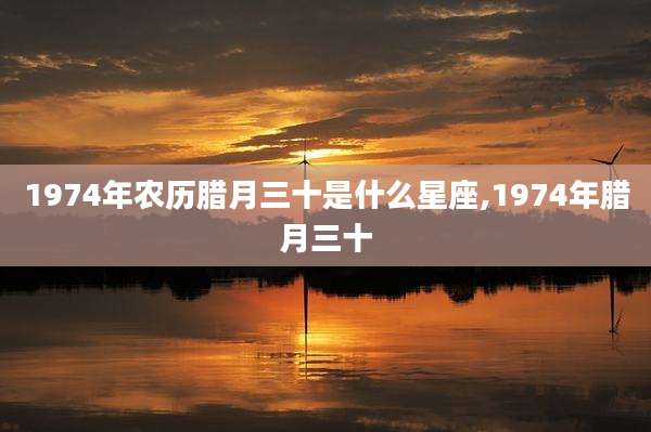 1974年农历腊月三十是什么星座,1974年腊月三十