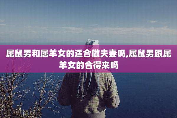 属鼠男和属羊女的适合做夫妻吗,属鼠男跟属羊女的合得来吗