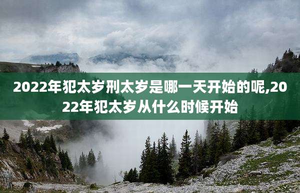 2022年犯太岁刑太岁是哪一天开始的呢,2022年犯太岁从什么时候开始
