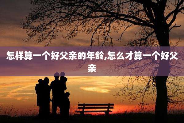 怎样算一个好父亲的年龄,怎么才算一个好父亲