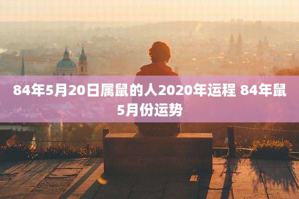 84年5月20日属鼠的人2020年运程 84年鼠5月份运势