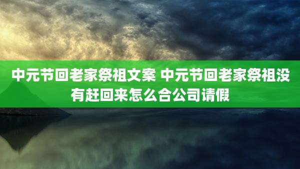 中元节回老家祭祖文案 中元节回老家祭祖没有赶回来怎么合公司请假