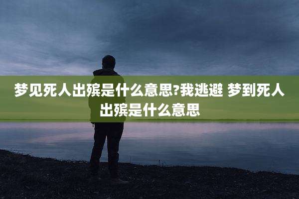 梦见死人出殡是什么意思?我逃避 梦到死人出殡是什么意思