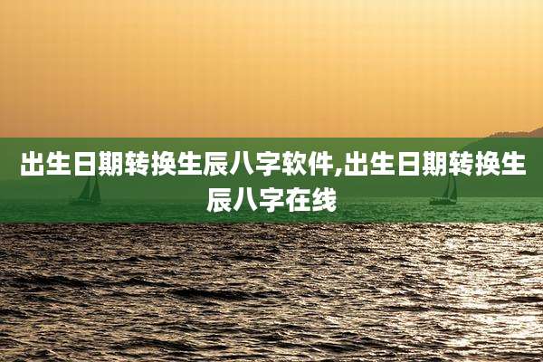 出生日期转换生辰八字软件,出生日期转换生辰八字在线