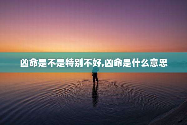 凶命是不是特别不好,凶命是什么意思