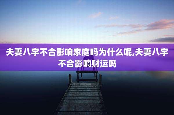 夫妻八字不合影响家庭吗为什么呢,夫妻八字不合影响财运吗